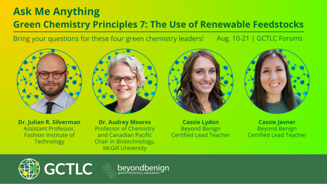 Green and yellow promotional graphic for a GCTLC “Ask Me Anything” on Green Chemistry Principle 7: the use of renewable feedstocks, running August 10–21 in the GCTLC Forums. Headshots feature Dr. Julian R. Silverman of the Fashion Institute of Technology, Dr. Audrey Moores of McGill University, and Beyond Benign Certified Lead Teachers Cassie Lydon and Cassie Javner. GCTLC and Beyond Benign logos appear at the bottom.